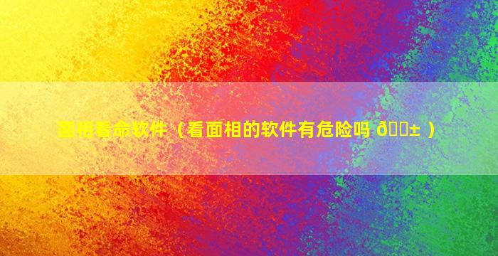 面相看命软件（看面相的软件有危险吗 🐱 ）